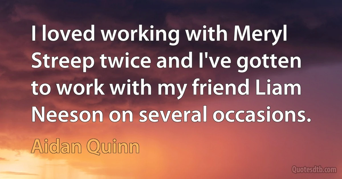 I loved working with Meryl Streep twice and I've gotten to work with my friend Liam Neeson on several occasions. (Aidan Quinn)