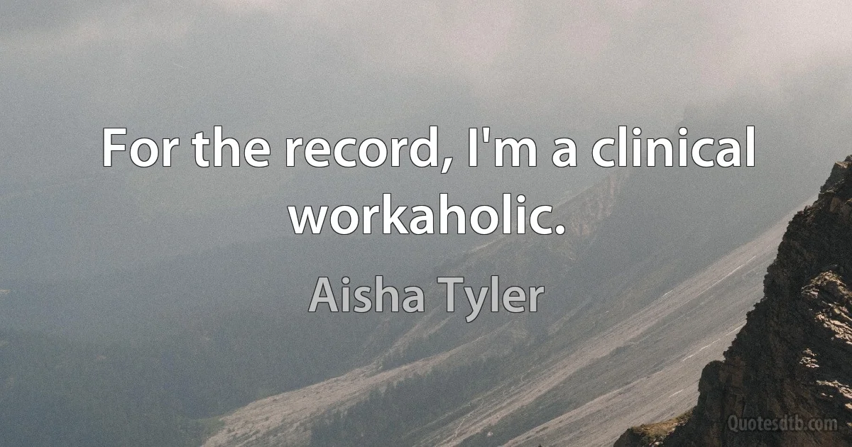 For the record, I'm a clinical workaholic. (Aisha Tyler)