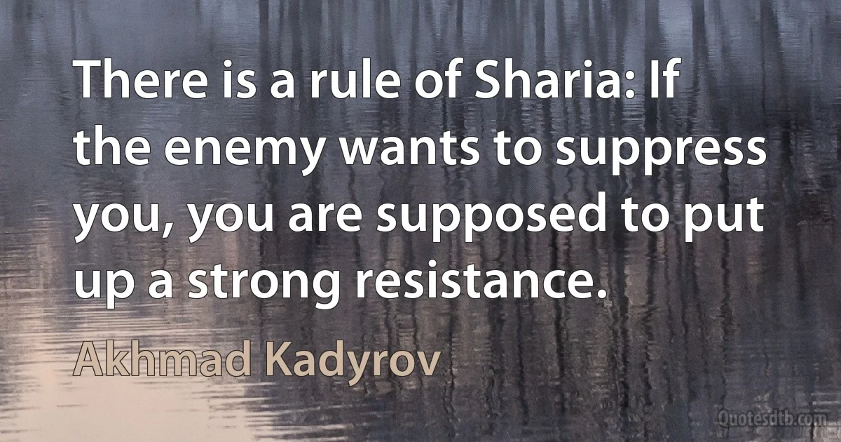 There is a rule of Sharia: If the enemy wants to suppress you, you are supposed to put up a strong resistance. (Akhmad Kadyrov)