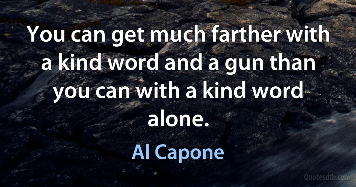 You can get much farther with a kind word and a gun than you can with a kind word alone. (Al Capone)