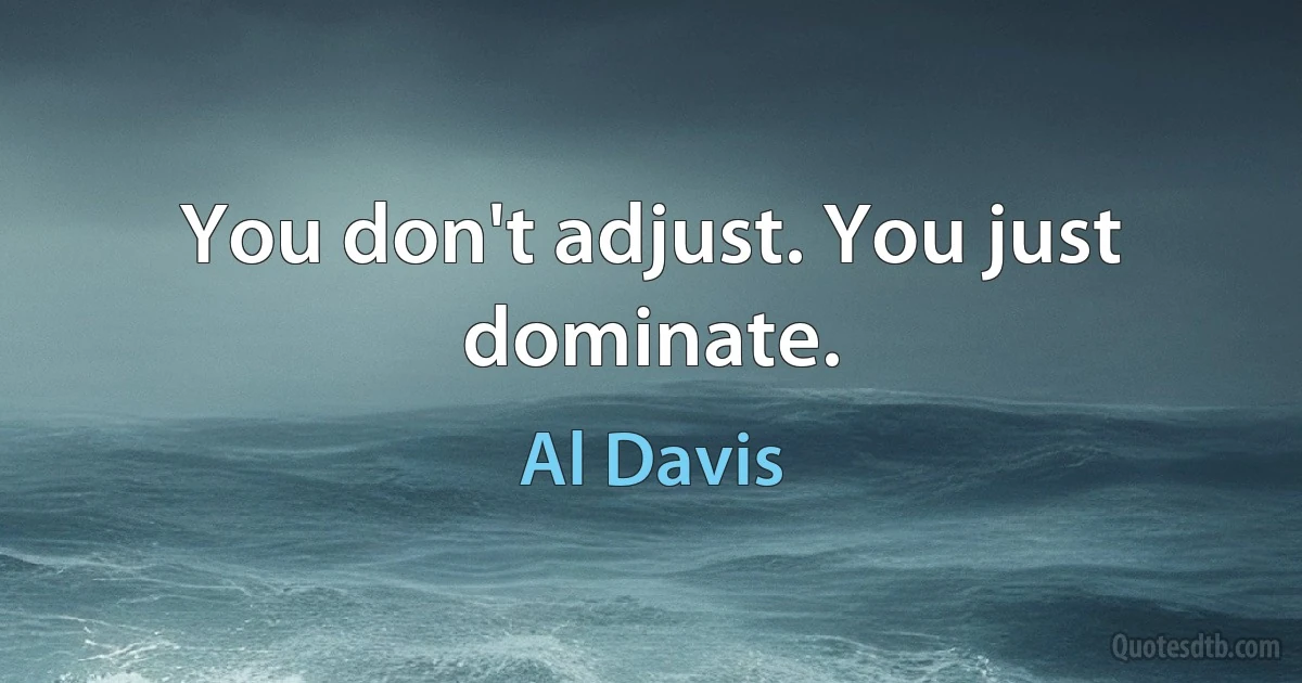 You don't adjust. You just dominate. (Al Davis)