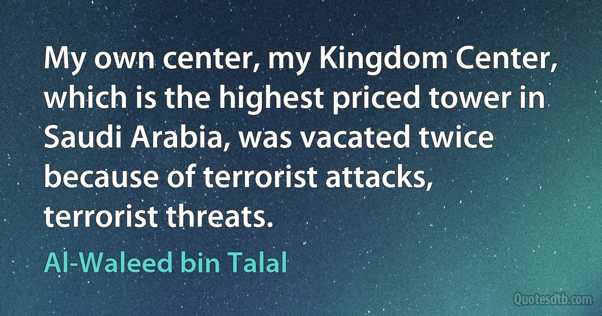 My own center, my Kingdom Center, which is the highest priced tower in Saudi Arabia, was vacated twice because of terrorist attacks, terrorist threats. (Al-Waleed bin Talal)