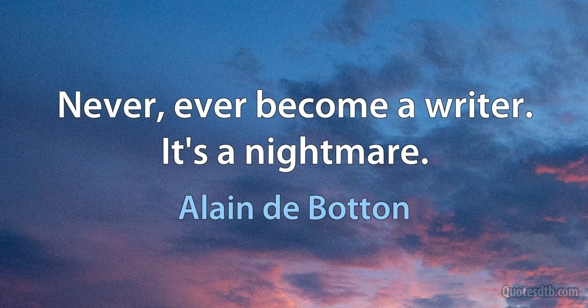 Never, ever become a writer. It's a nightmare. (Alain de Botton)