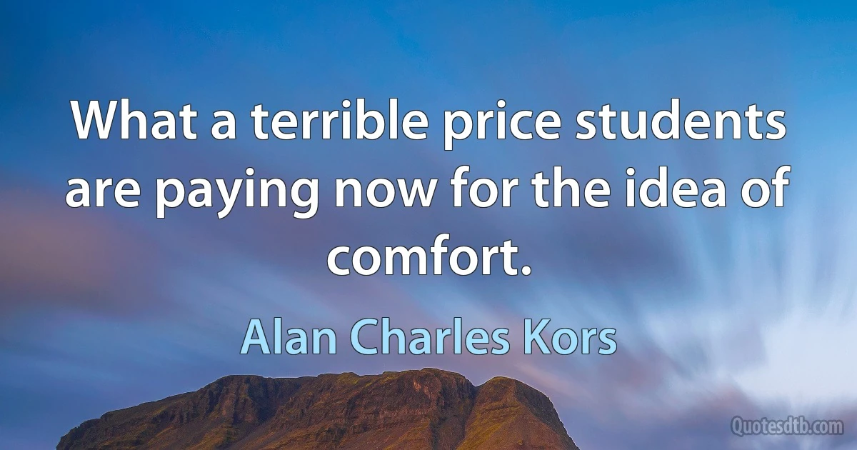 What a terrible price students are paying now for the idea of comfort. (Alan Charles Kors)