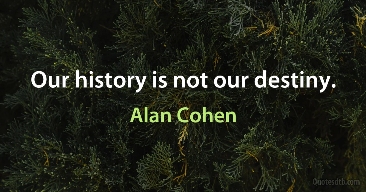 Our history is not our destiny. (Alan Cohen)