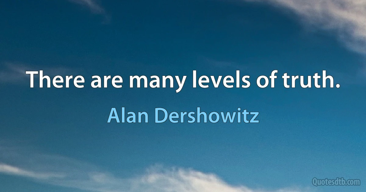 There are many levels of truth. (Alan Dershowitz)