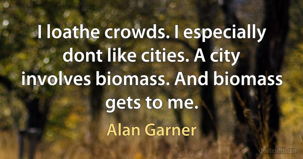 I loathe crowds. I especially dont like cities. A city involves biomass. And biomass gets to me. (Alan Garner)