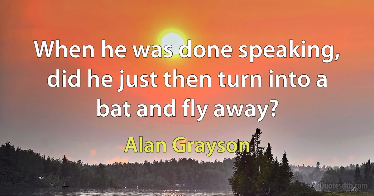 When he was done speaking, did he just then turn into a bat and fly away? (Alan Grayson)