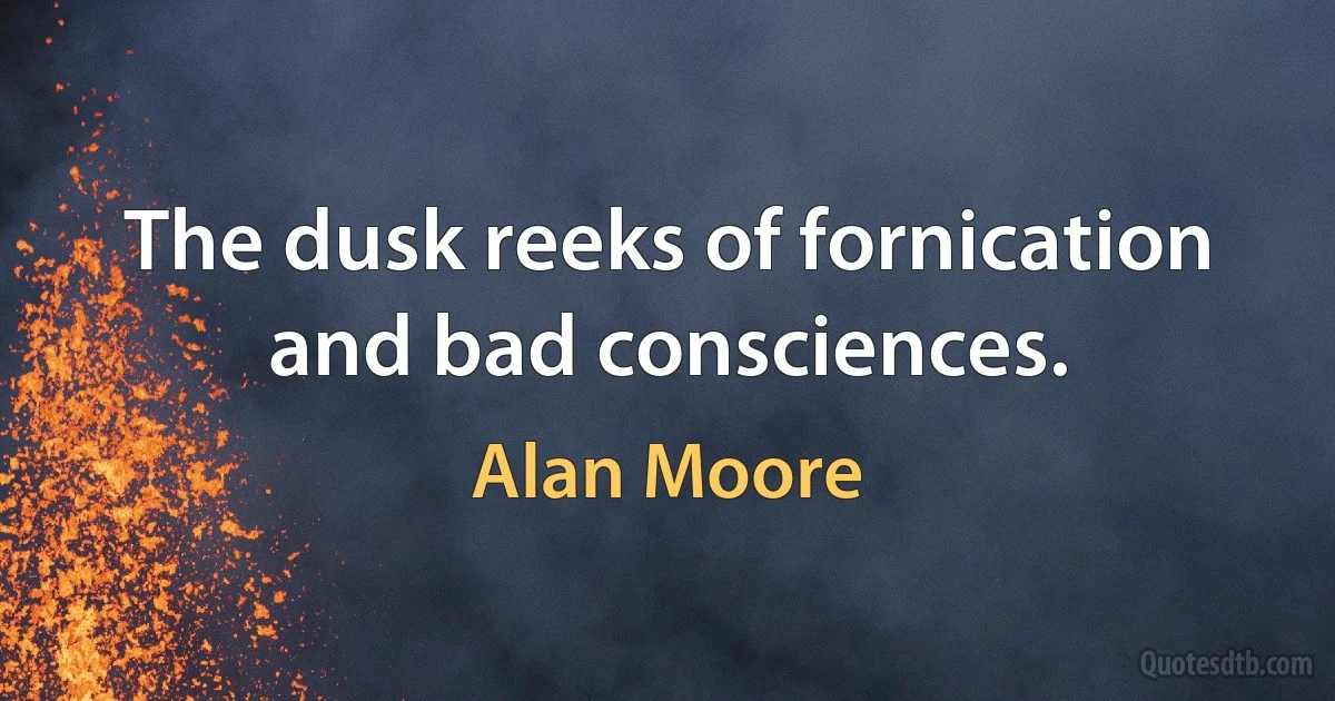 The dusk reeks of fornication and bad consciences. (Alan Moore)