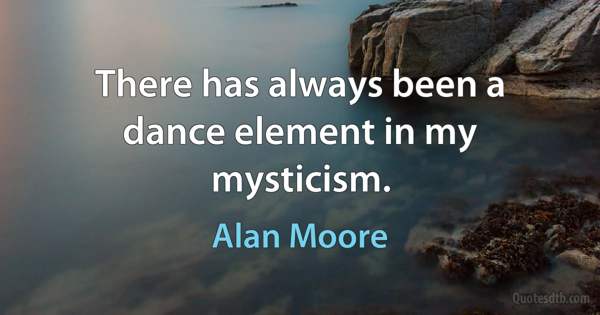 There has always been a dance element in my mysticism. (Alan Moore)