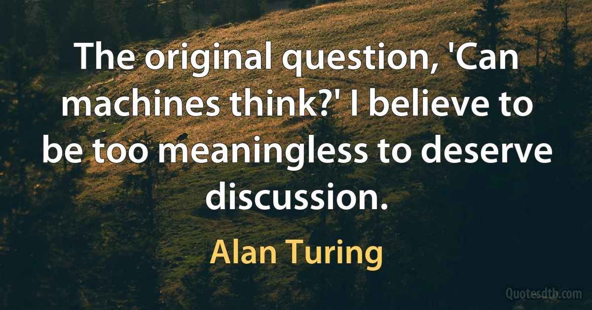 The original question, 'Can machines think?' I believe to be too meaningless to deserve discussion. (Alan Turing)