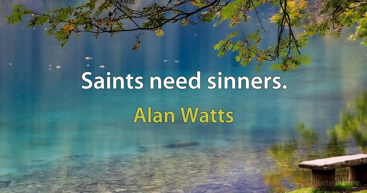 Saints need sinners. (Alan Watts)