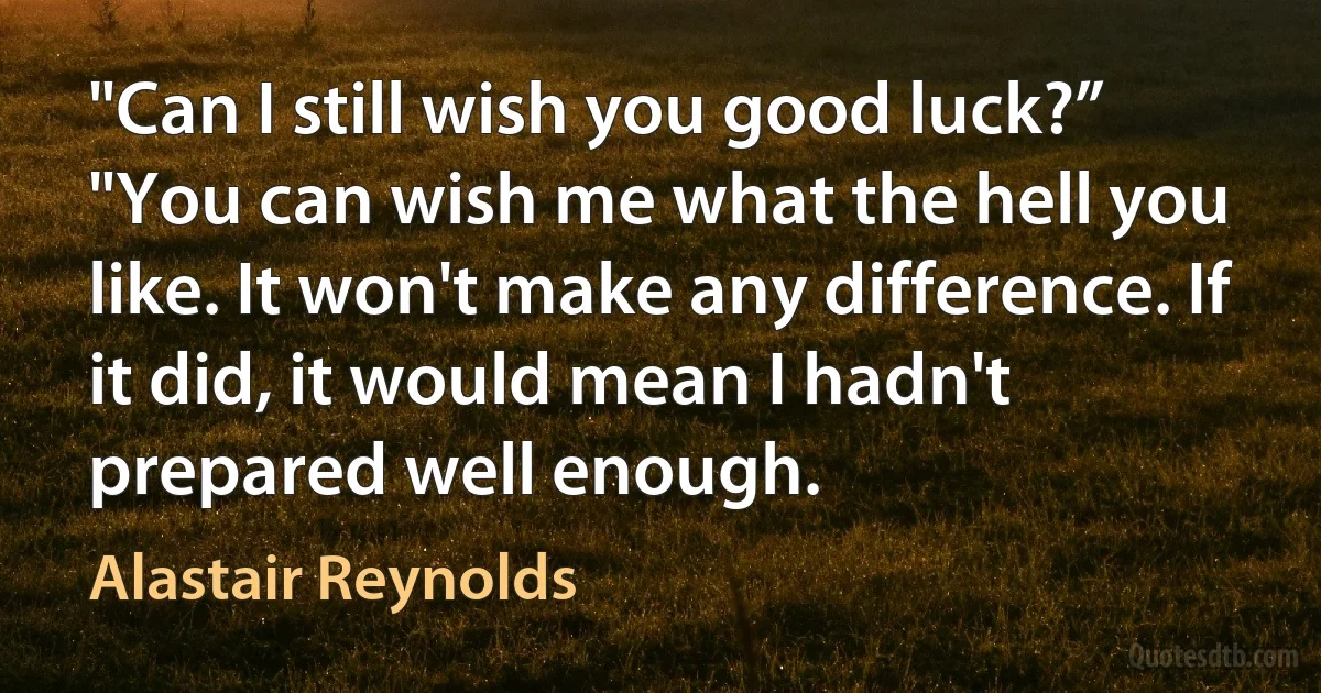 "Can I still wish you good luck?”
"You can wish me what the hell you like. It won't make any difference. If it did, it would mean I hadn't prepared well enough. (Alastair Reynolds)