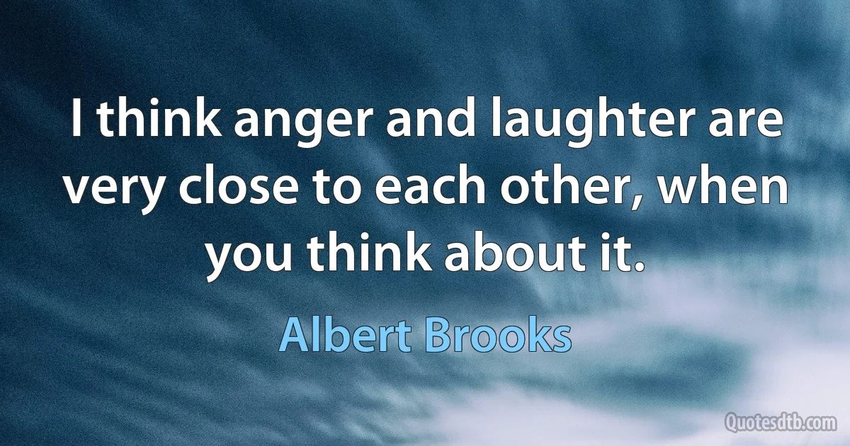 I think anger and laughter are very close to each other, when you think about it. (Albert Brooks)