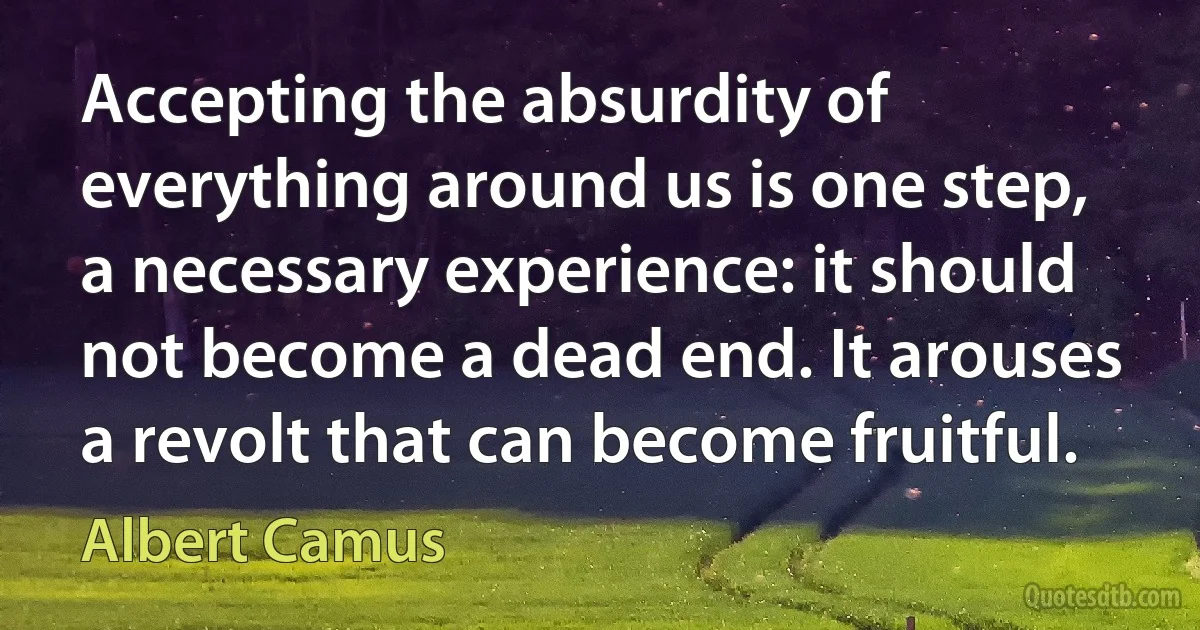 Accepting the absurdity of everything around us is one step, a necessary experience: it should not become a dead end. It arouses a revolt that can become fruitful. (Albert Camus)