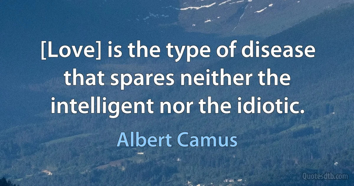 [Love] is the type of disease that spares neither the intelligent nor the idiotic. (Albert Camus)