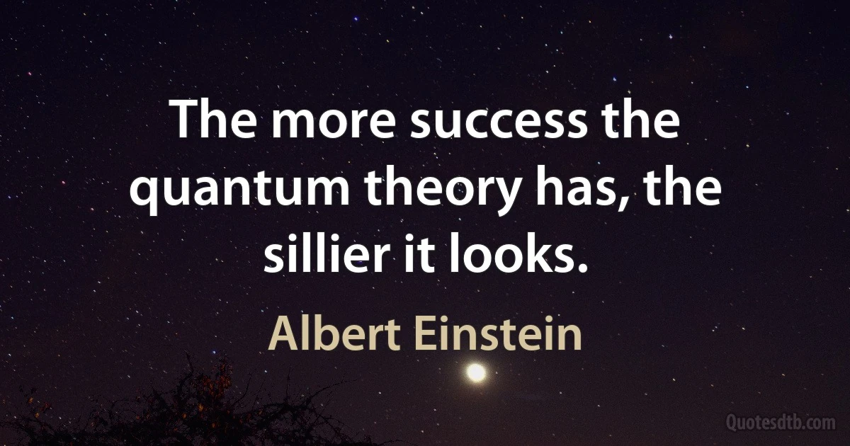 The more success the quantum theory has, the sillier it looks. (Albert Einstein)