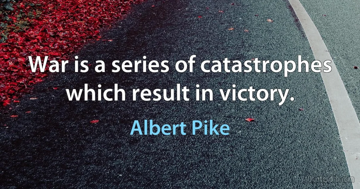 War is a series of catastrophes which result in victory. (Albert Pike)