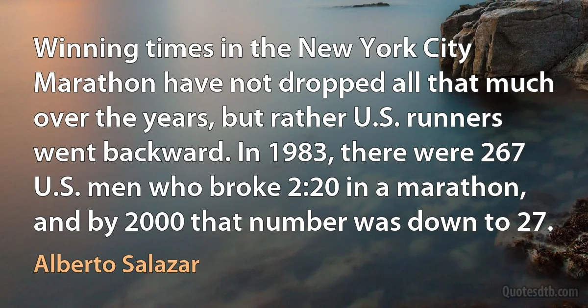 Winning times in the New York City Marathon have not dropped all that much over the years, but rather U.S. runners went backward. In 1983, there were 267 U.S. men who broke 2:20 in a marathon, and by 2000 that number was down to 27. (Alberto Salazar)