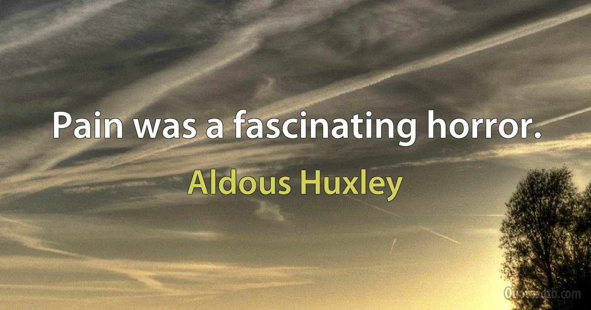 Pain was a fascinating horror. (Aldous Huxley)