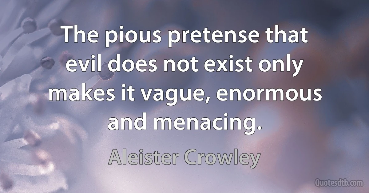 The pious pretense that evil does not exist only makes it vague, enormous and menacing. (Aleister Crowley)