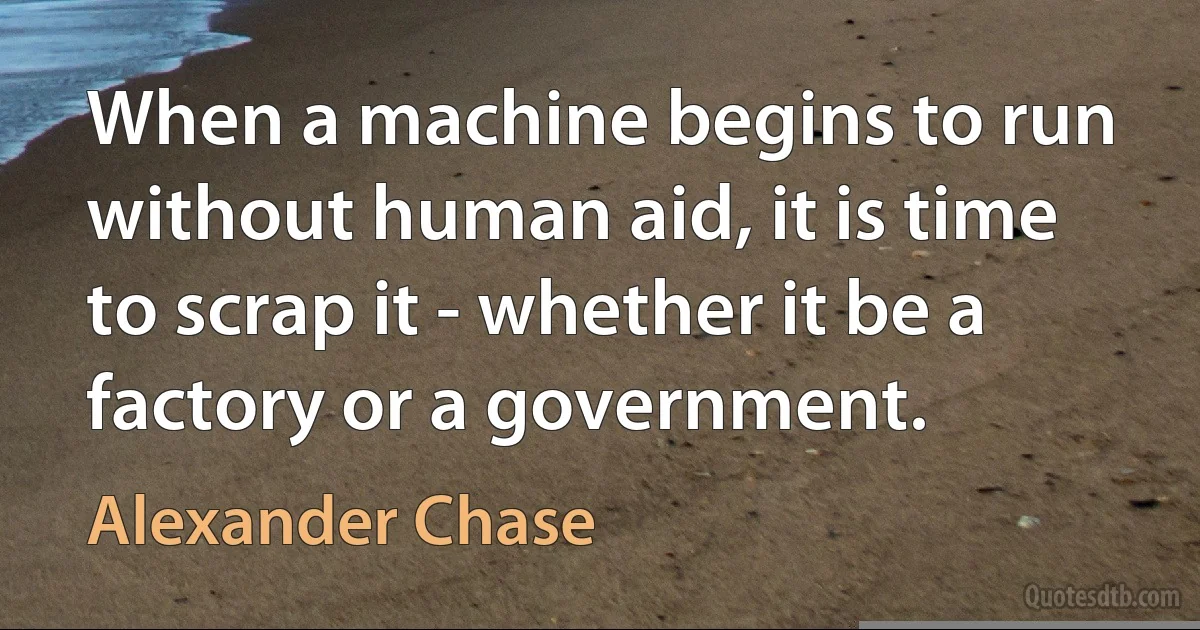 When a machine begins to run without human aid, it is time to scrap it - whether it be a factory or a government. (Alexander Chase)