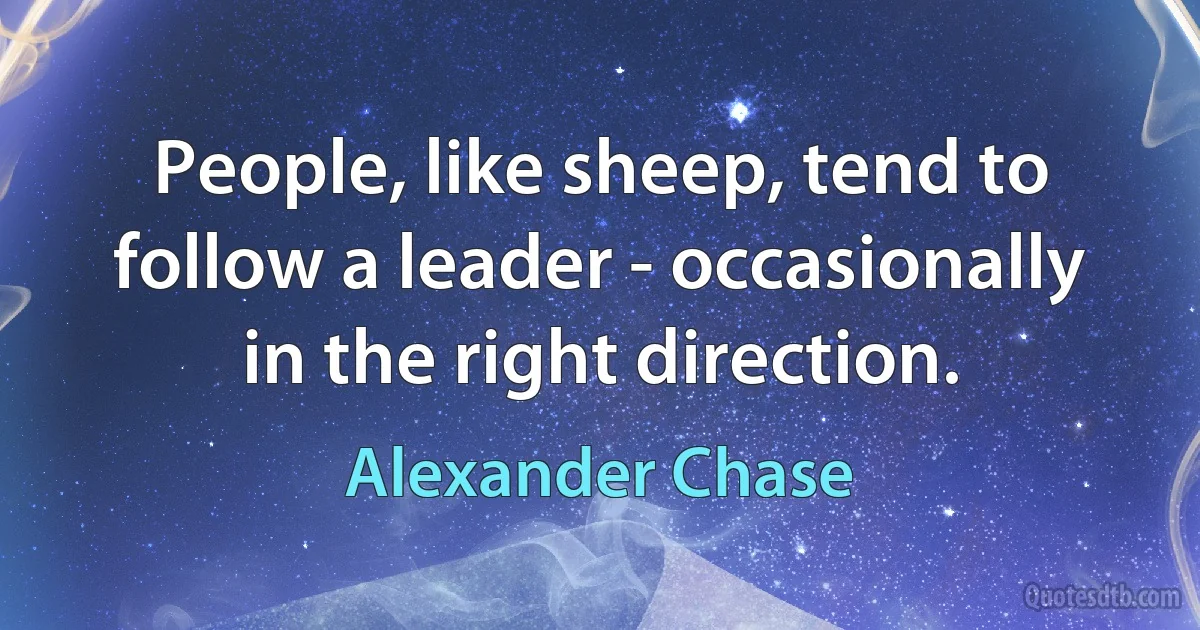 People, like sheep, tend to follow a leader - occasionally in the right direction. (Alexander Chase)