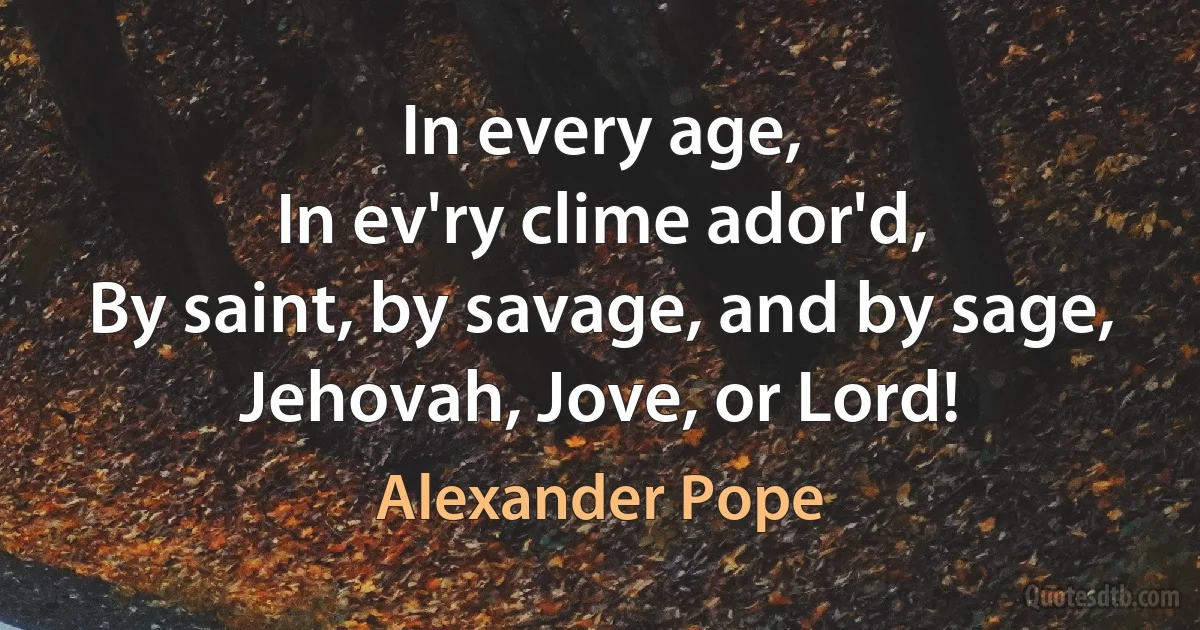 In every age,
In ev'ry clime ador'd,
By saint, by savage, and by sage,
Jehovah, Jove, or Lord! (Alexander Pope)