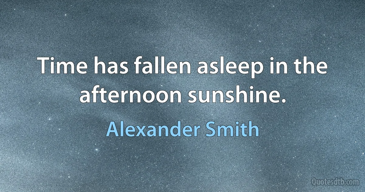 Time has fallen asleep in the afternoon sunshine. (Alexander Smith)