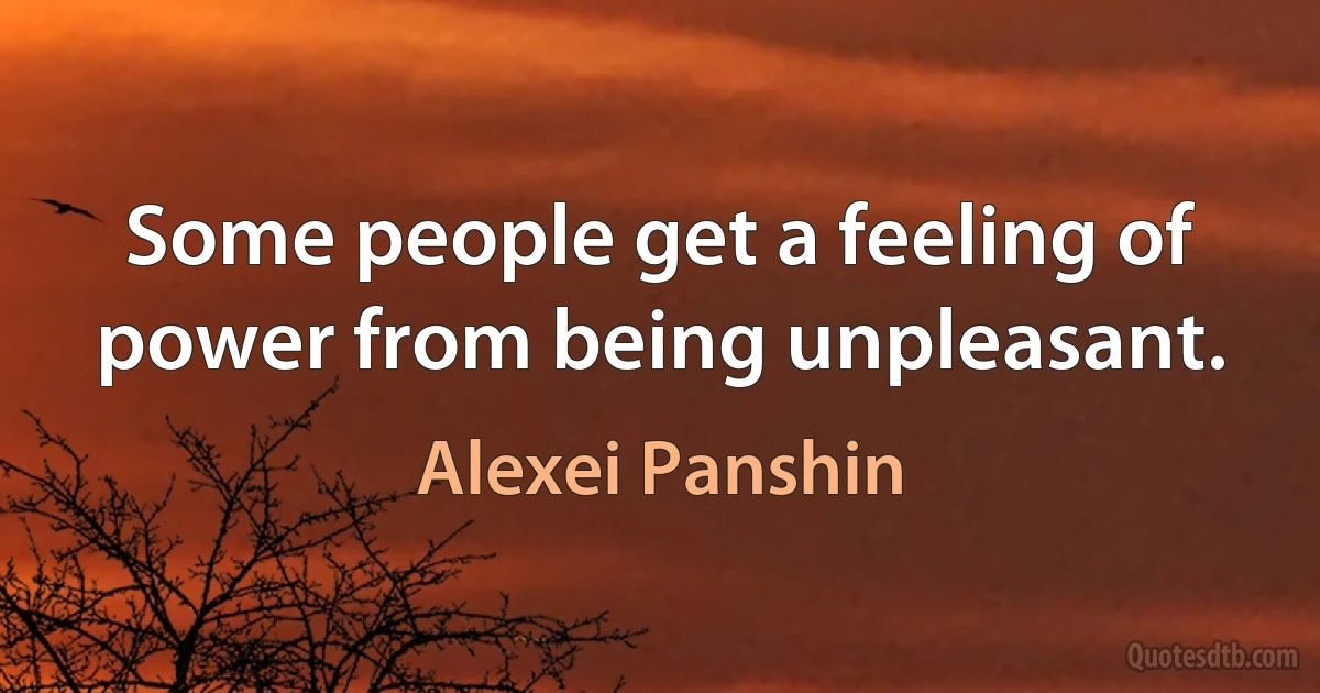 Some people get a feeling of power from being unpleasant. (Alexei Panshin)