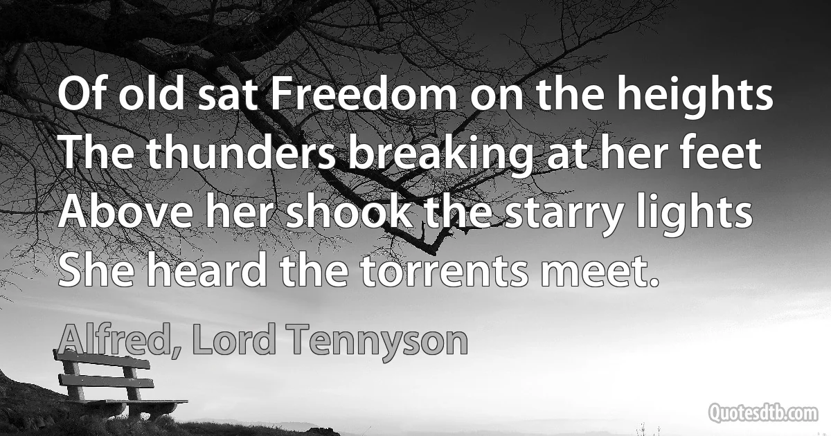 Of old sat Freedom on the heights The thunders breaking at her feet Above her shook the starry lights She heard the torrents meet. (Alfred, Lord Tennyson)