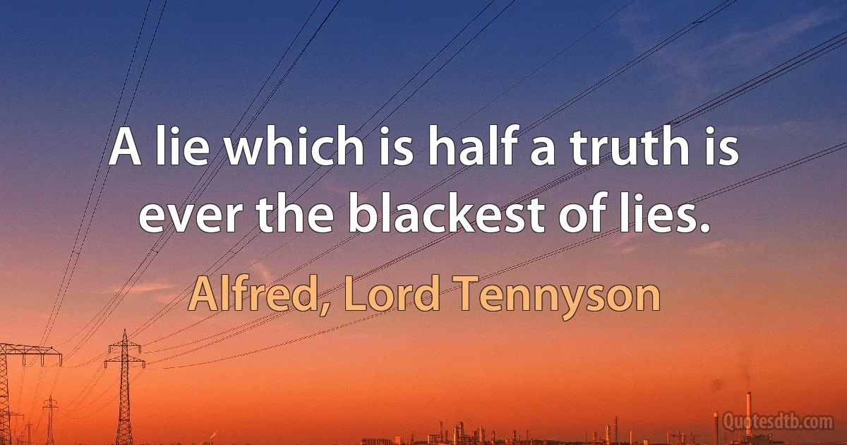 A lie which is half a truth is ever the blackest of lies. (Alfred, Lord Tennyson)