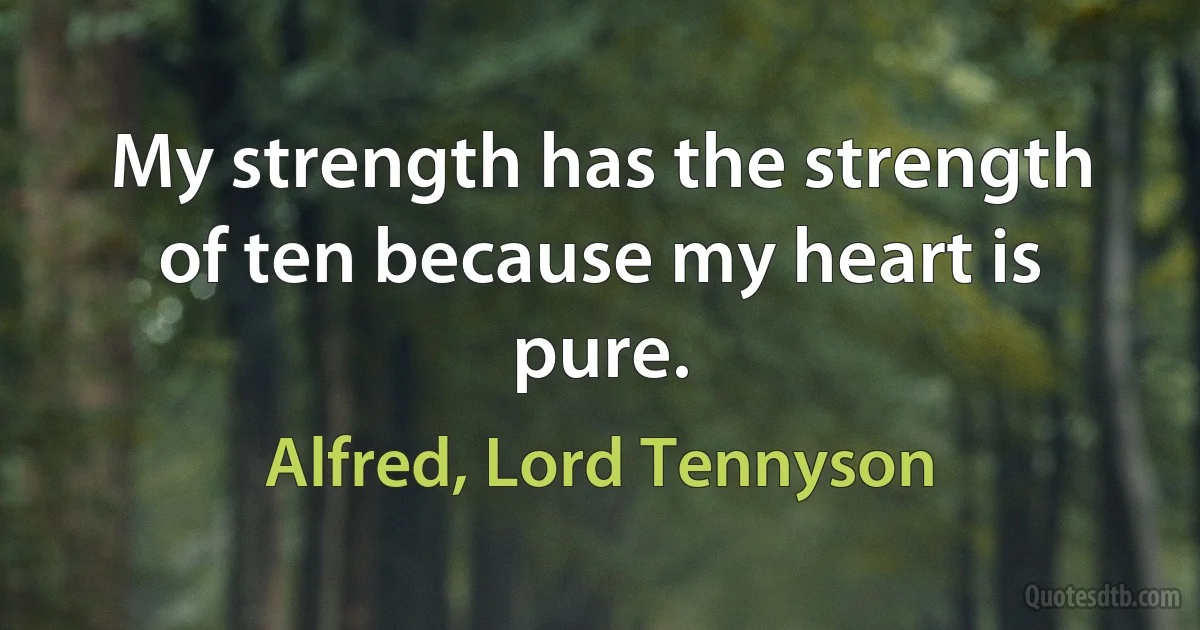 My strength has the strength of ten because my heart is pure. (Alfred, Lord Tennyson)