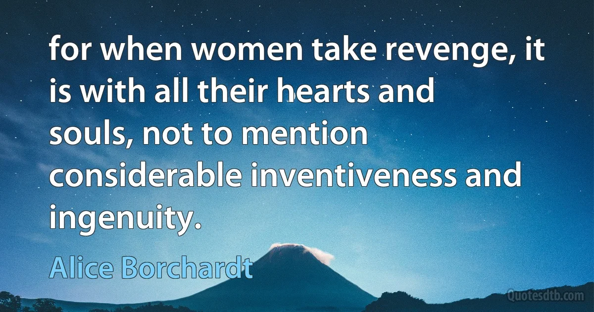 for when women take revenge, it is with all their hearts and souls, not to mention considerable inventiveness and ingenuity. (Alice Borchardt)