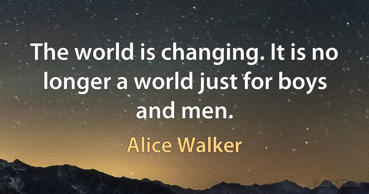 The world is changing. It is no longer a world just for boys and men. (Alice Walker)