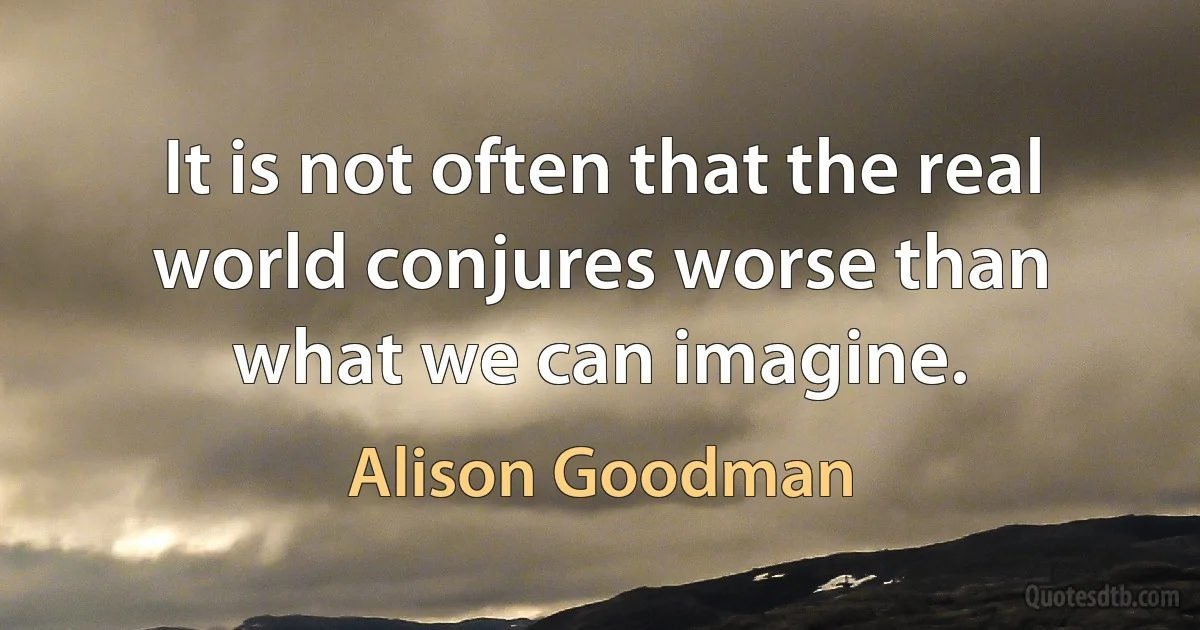 It is not often that the real world conjures worse than what we can imagine. (Alison Goodman)