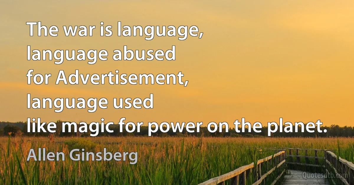 The war is language,
language abused
for Advertisement,
language used
like magic for power on the planet. (Allen Ginsberg)