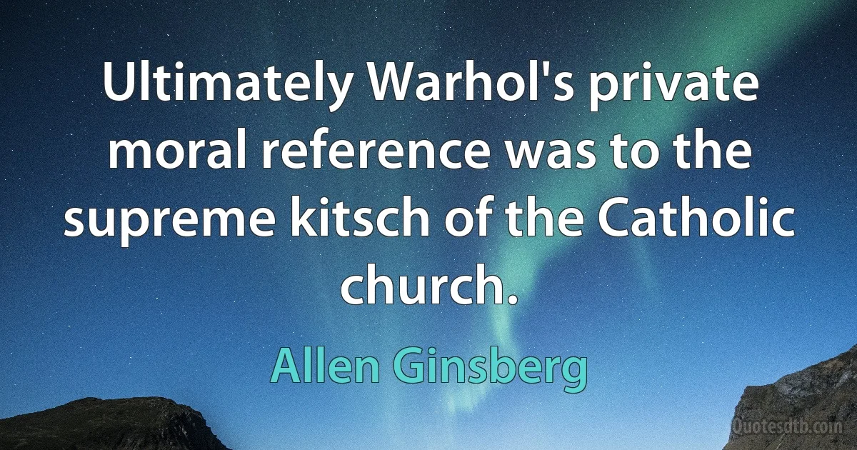 Ultimately Warhol's private moral reference was to the supreme kitsch of the Catholic church. (Allen Ginsberg)