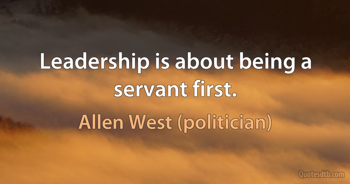 Leadership is about being a servant first. (Allen West (politician))