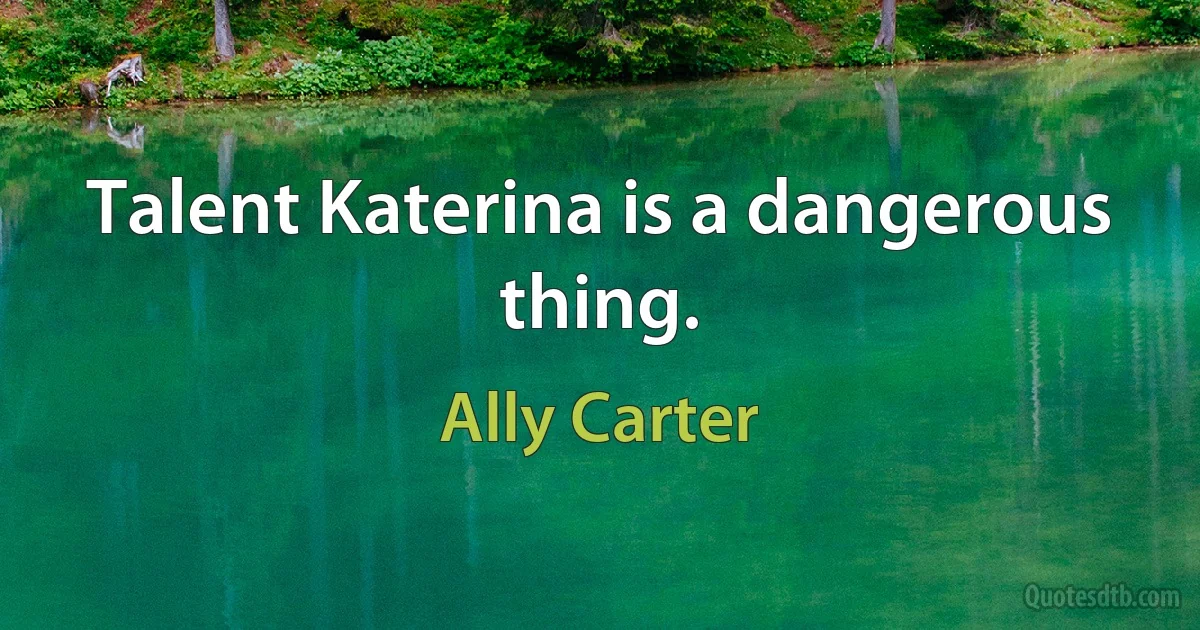 Talent Katerina is a dangerous thing. (Ally Carter)