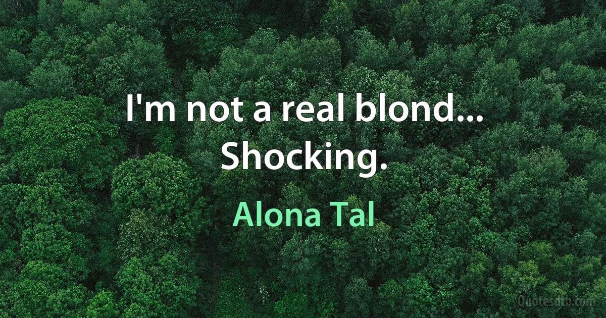 I'm not a real blond... Shocking. (Alona Tal)