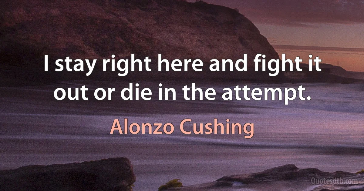 I stay right here and fight it out or die in the attempt. (Alonzo Cushing)