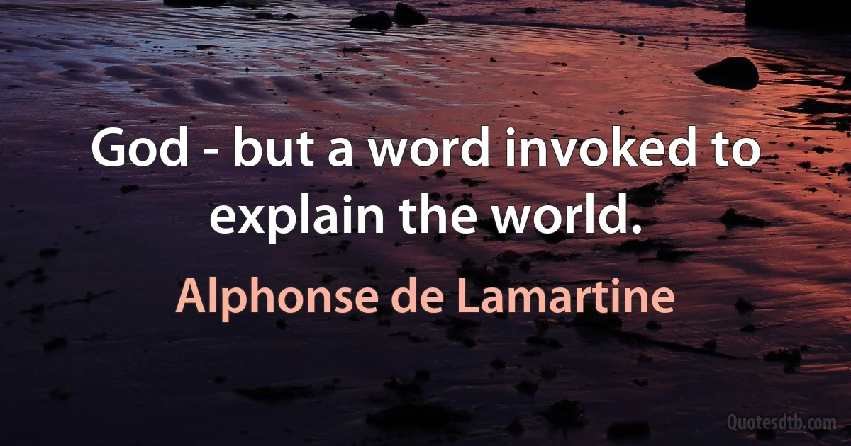 God - but a word invoked to explain the world. (Alphonse de Lamartine)