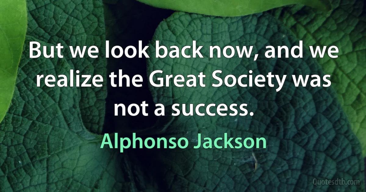 But we look back now, and we realize the Great Society was not a success. (Alphonso Jackson)