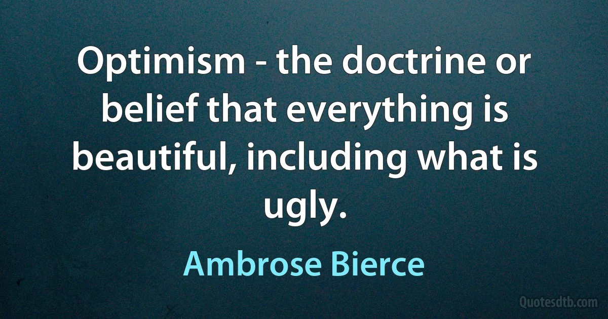 Optimism - the doctrine or belief that everything is beautiful, including what is ugly. (Ambrose Bierce)