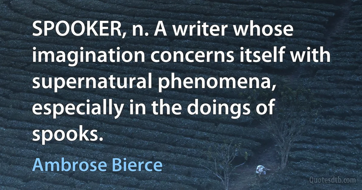 SPOOKER, n. A writer whose imagination concerns itself with supernatural phenomena, especially in the doings of spooks. (Ambrose Bierce)