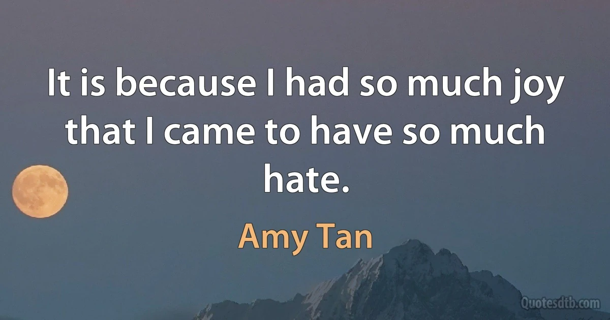 It is because I had so much joy that I came to have so much hate. (Amy Tan)