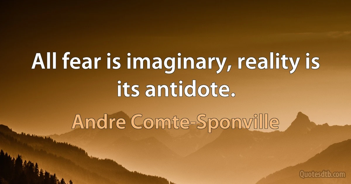 All fear is imaginary, reality is its antidote. (Andre Comte-Sponville)