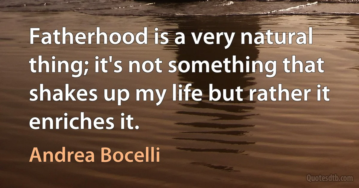 Fatherhood is a very natural thing; it's not something that shakes up my life but rather it enriches it. (Andrea Bocelli)