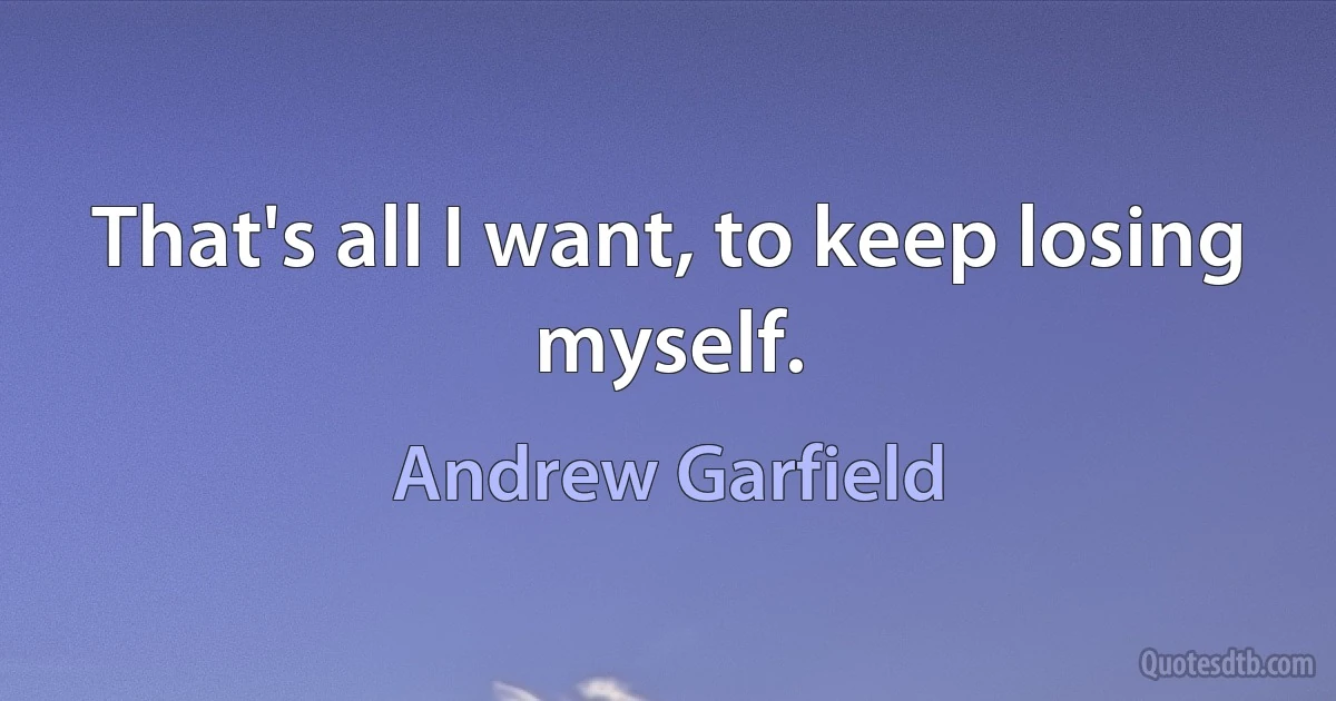 That's all I want, to keep losing myself. (Andrew Garfield)